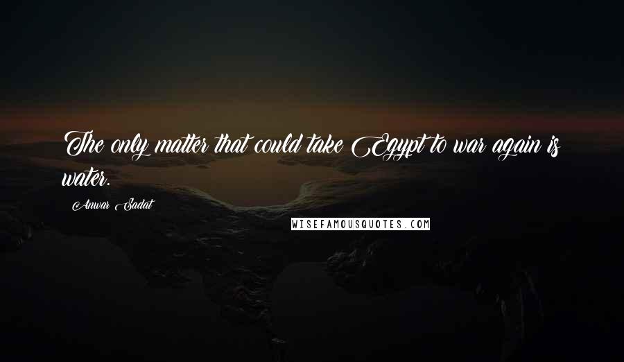 Anwar Sadat Quotes: The only matter that could take Egypt to war again is water.
