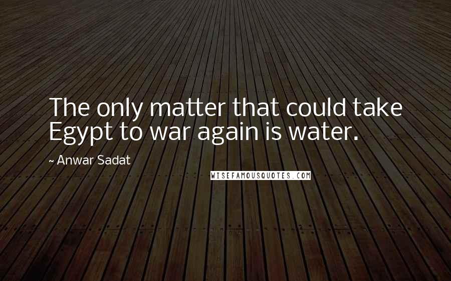 Anwar Sadat Quotes: The only matter that could take Egypt to war again is water.