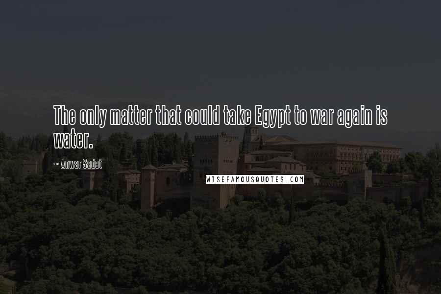 Anwar Sadat Quotes: The only matter that could take Egypt to war again is water.
