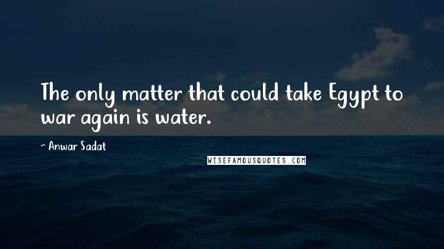 Anwar Sadat Quotes: The only matter that could take Egypt to war again is water.