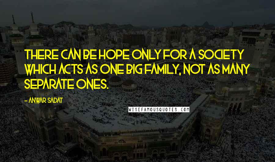 Anwar Sadat Quotes: There can be hope only for a society which acts as one big family, not as many separate ones.