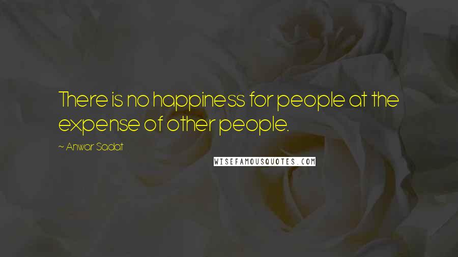 Anwar Sadat Quotes: There is no happiness for people at the expense of other people.