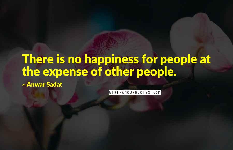 Anwar Sadat Quotes: There is no happiness for people at the expense of other people.