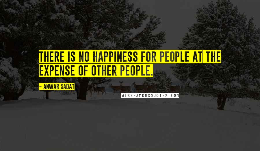 Anwar Sadat Quotes: There is no happiness for people at the expense of other people.