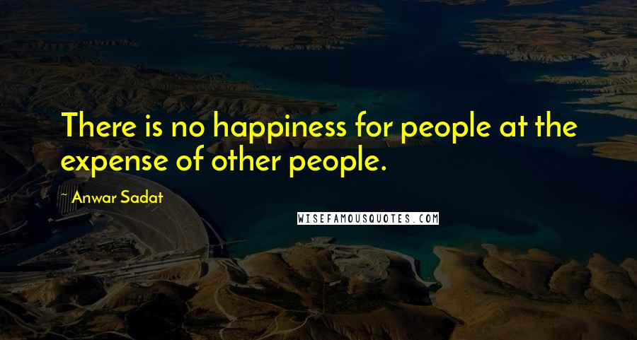 Anwar Sadat Quotes: There is no happiness for people at the expense of other people.