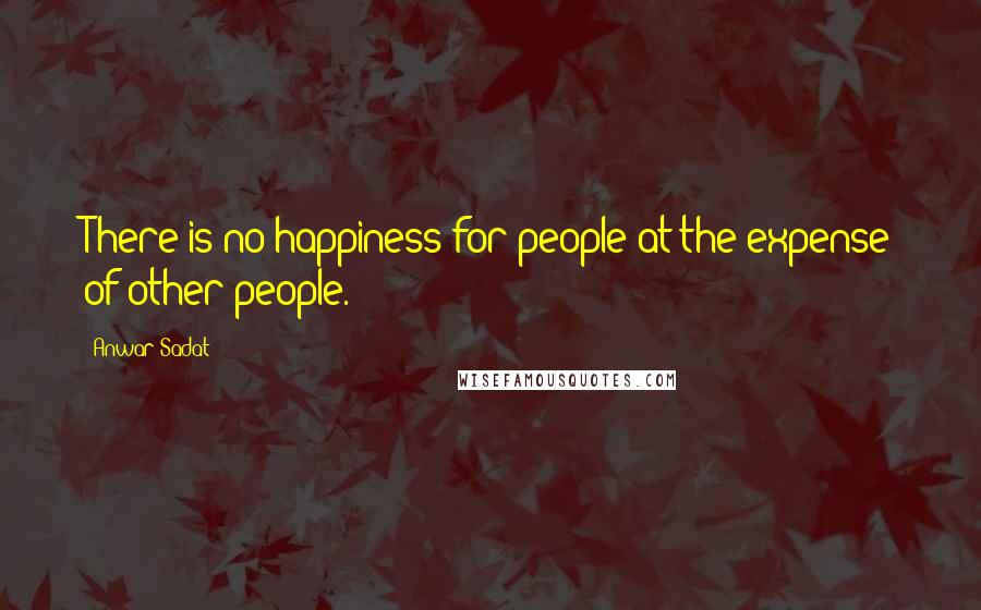 Anwar Sadat Quotes: There is no happiness for people at the expense of other people.