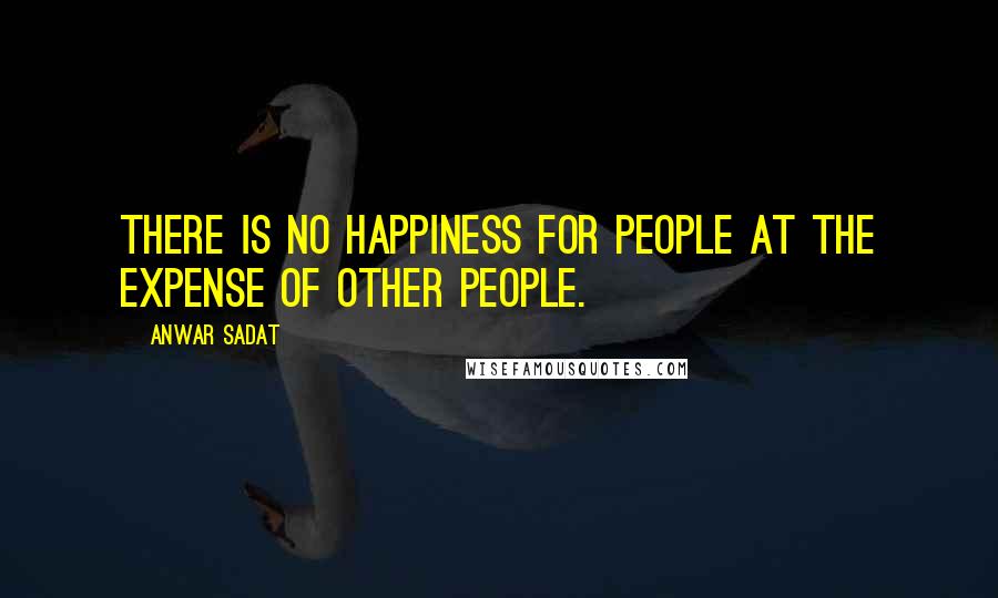 Anwar Sadat Quotes: There is no happiness for people at the expense of other people.