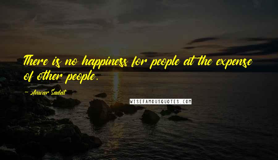 Anwar Sadat Quotes: There is no happiness for people at the expense of other people.