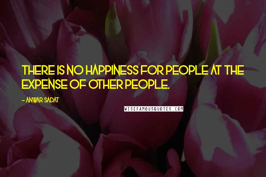 Anwar Sadat Quotes: There is no happiness for people at the expense of other people.