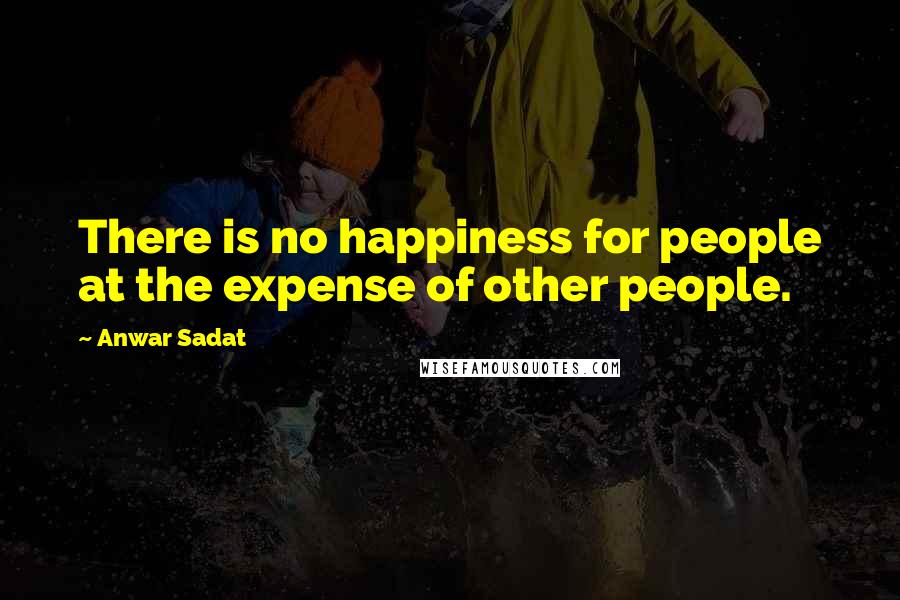 Anwar Sadat Quotes: There is no happiness for people at the expense of other people.