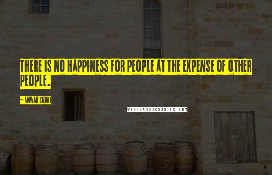 Anwar Sadat Quotes: There is no happiness for people at the expense of other people.