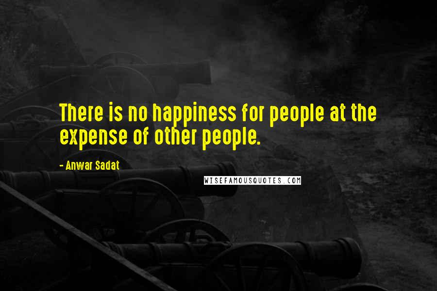 Anwar Sadat Quotes: There is no happiness for people at the expense of other people.