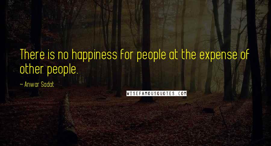 Anwar Sadat Quotes: There is no happiness for people at the expense of other people.