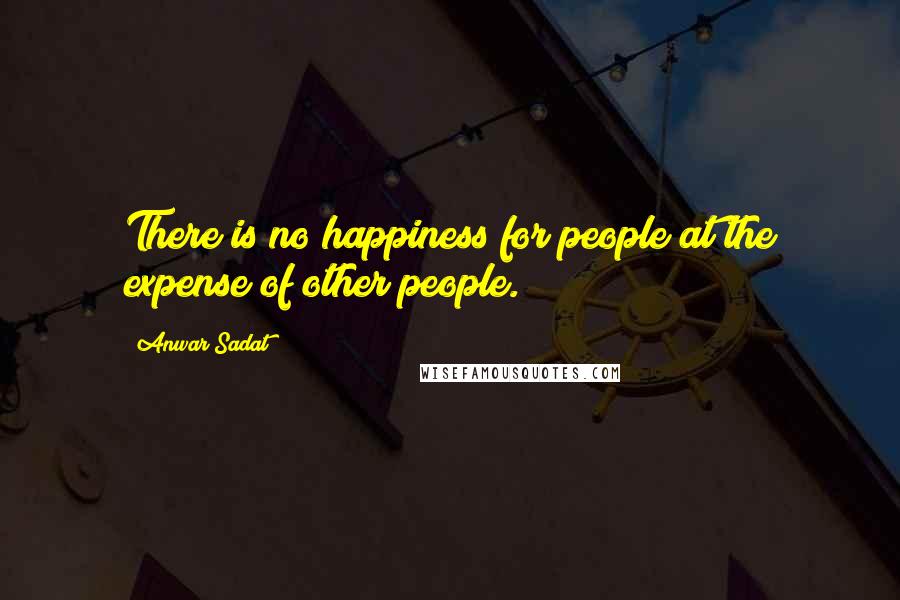 Anwar Sadat Quotes: There is no happiness for people at the expense of other people.