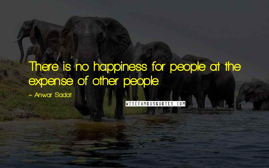 Anwar Sadat Quotes: There is no happiness for people at the expense of other people.