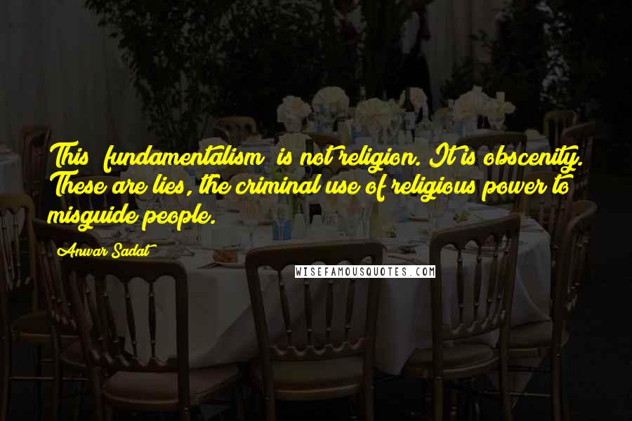 Anwar Sadat Quotes: This [fundamentalism] is not religion. It is obscenity. These are lies, the criminal use of religious power to misguide people.