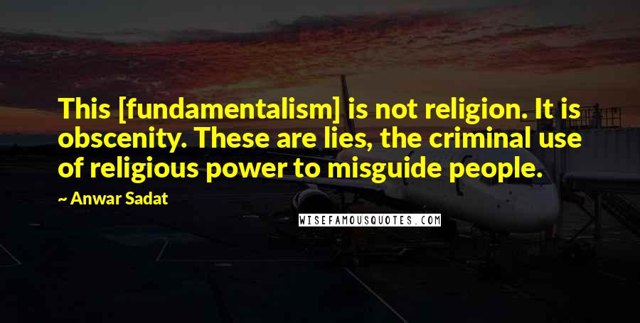 Anwar Sadat Quotes: This [fundamentalism] is not religion. It is obscenity. These are lies, the criminal use of religious power to misguide people.