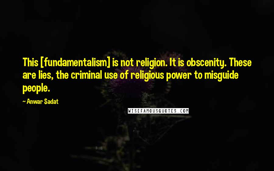 Anwar Sadat Quotes: This [fundamentalism] is not religion. It is obscenity. These are lies, the criminal use of religious power to misguide people.