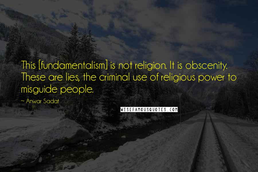 Anwar Sadat Quotes: This [fundamentalism] is not religion. It is obscenity. These are lies, the criminal use of religious power to misguide people.