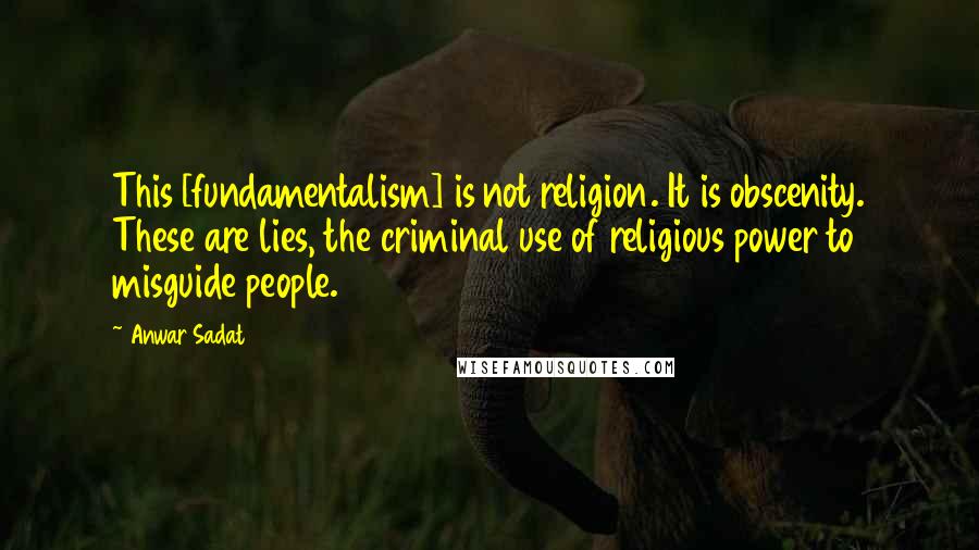 Anwar Sadat Quotes: This [fundamentalism] is not religion. It is obscenity. These are lies, the criminal use of religious power to misguide people.