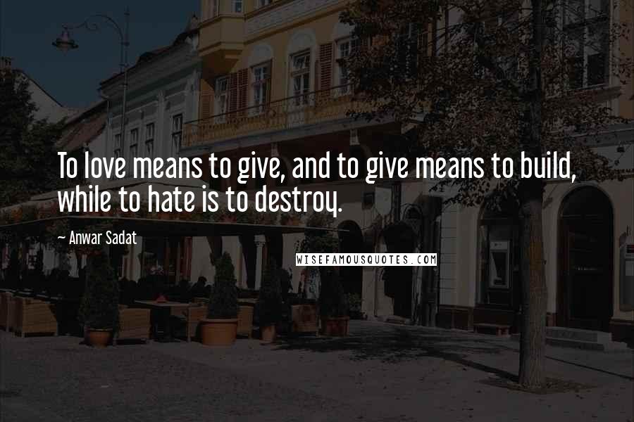 Anwar Sadat Quotes: To love means to give, and to give means to build, while to hate is to destroy.