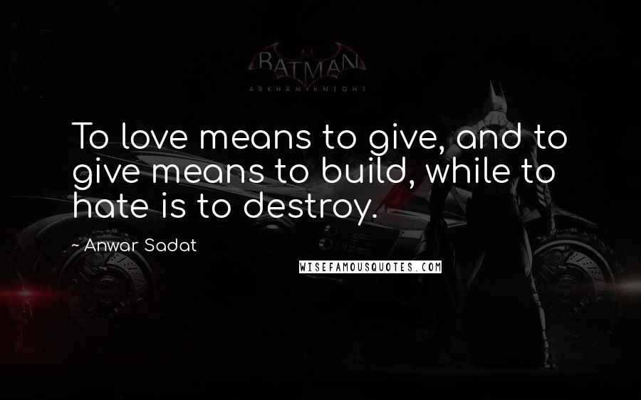 Anwar Sadat Quotes: To love means to give, and to give means to build, while to hate is to destroy.