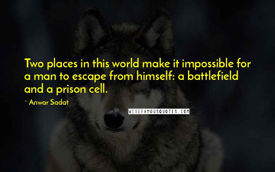 Anwar Sadat Quotes: Two places in this world make it impossible for a man to escape from himself: a battlefield and a prison cell.