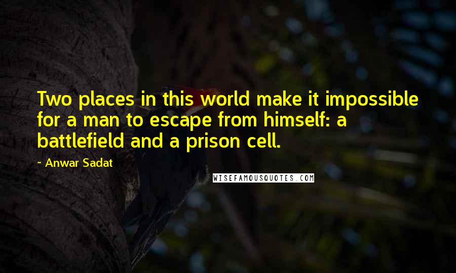 Anwar Sadat Quotes: Two places in this world make it impossible for a man to escape from himself: a battlefield and a prison cell.
