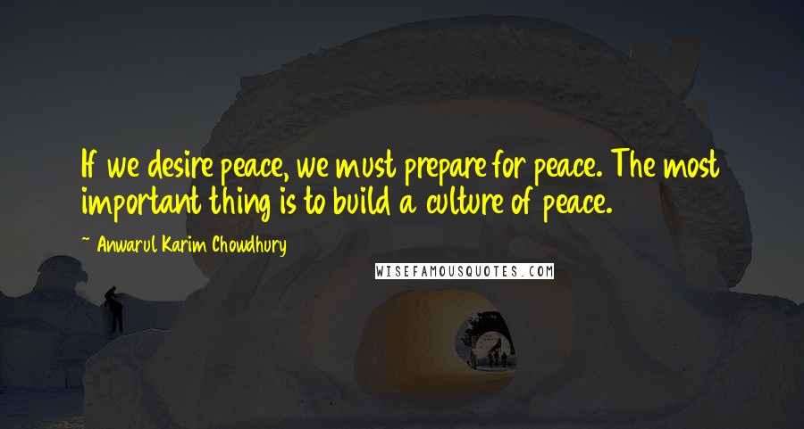 Anwarul Karim Chowdhury Quotes: If we desire peace, we must prepare for peace. The most important thing is to build a culture of peace.