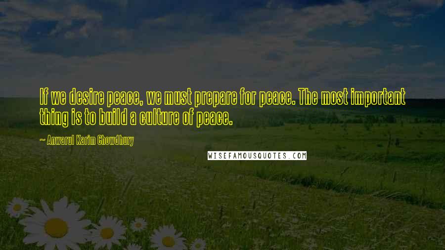 Anwarul Karim Chowdhury Quotes: If we desire peace, we must prepare for peace. The most important thing is to build a culture of peace.