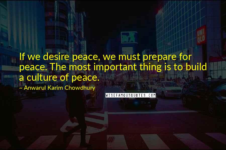 Anwarul Karim Chowdhury Quotes: If we desire peace, we must prepare for peace. The most important thing is to build a culture of peace.