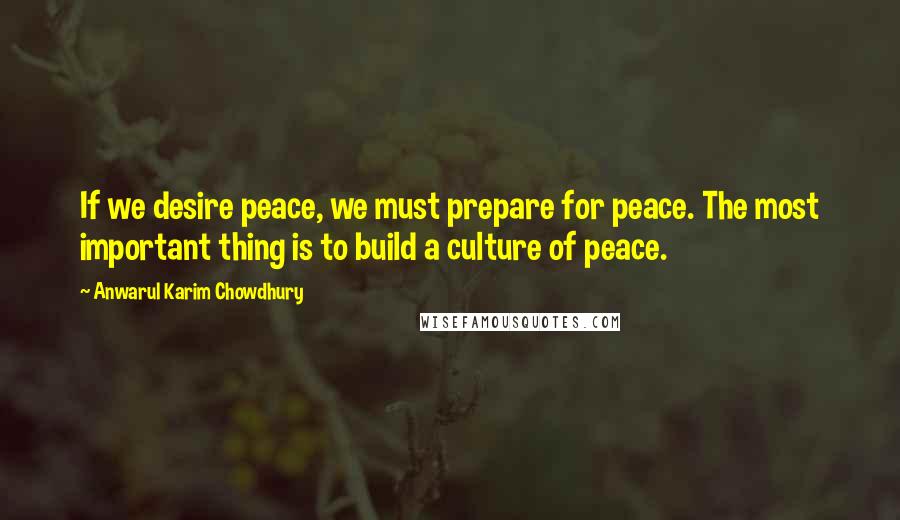 Anwarul Karim Chowdhury Quotes: If we desire peace, we must prepare for peace. The most important thing is to build a culture of peace.