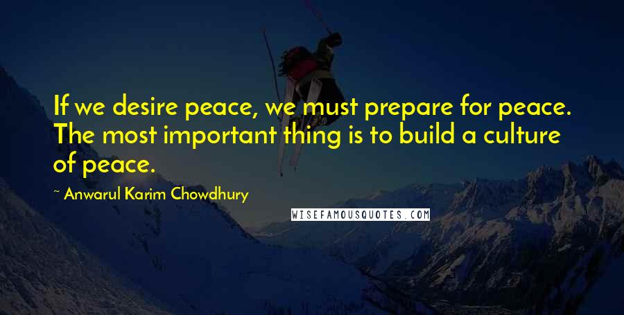 Anwarul Karim Chowdhury Quotes: If we desire peace, we must prepare for peace. The most important thing is to build a culture of peace.