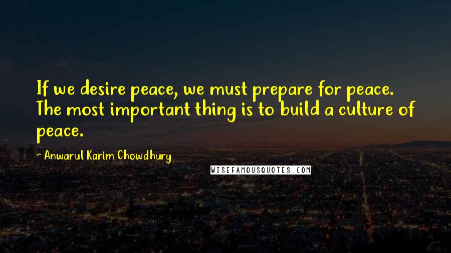 Anwarul Karim Chowdhury Quotes: If we desire peace, we must prepare for peace. The most important thing is to build a culture of peace.