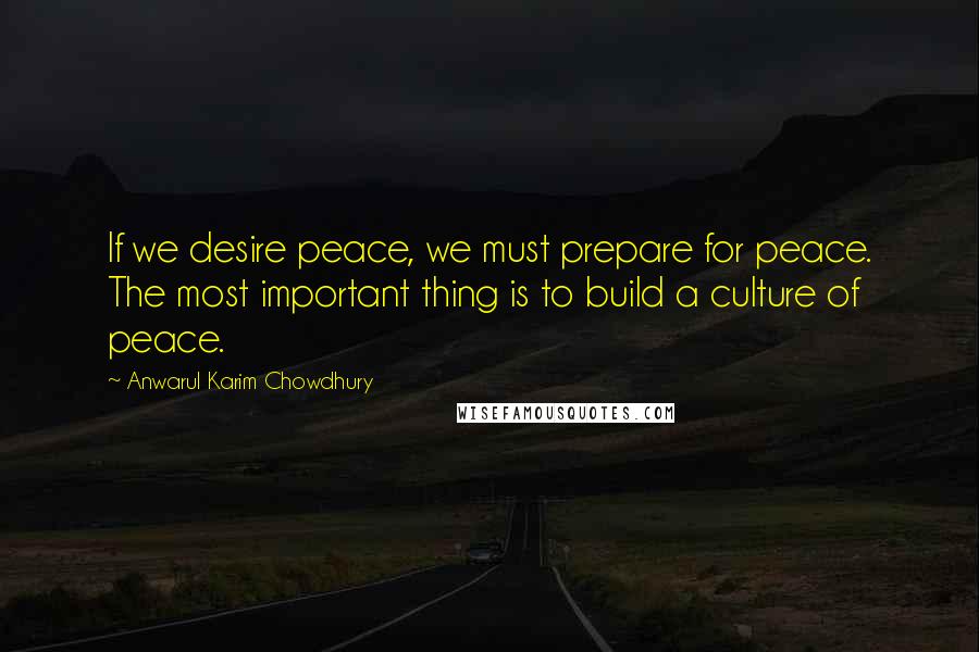 Anwarul Karim Chowdhury Quotes: If we desire peace, we must prepare for peace. The most important thing is to build a culture of peace.