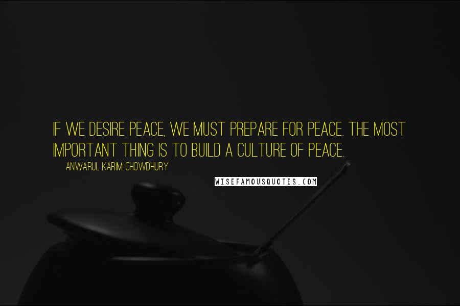 Anwarul Karim Chowdhury Quotes: If we desire peace, we must prepare for peace. The most important thing is to build a culture of peace.