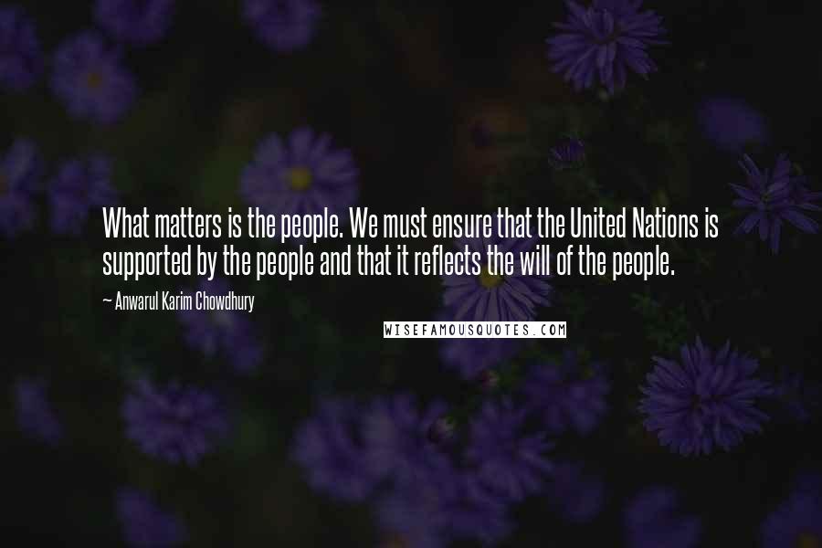 Anwarul Karim Chowdhury Quotes: What matters is the people. We must ensure that the United Nations is supported by the people and that it reflects the will of the people.