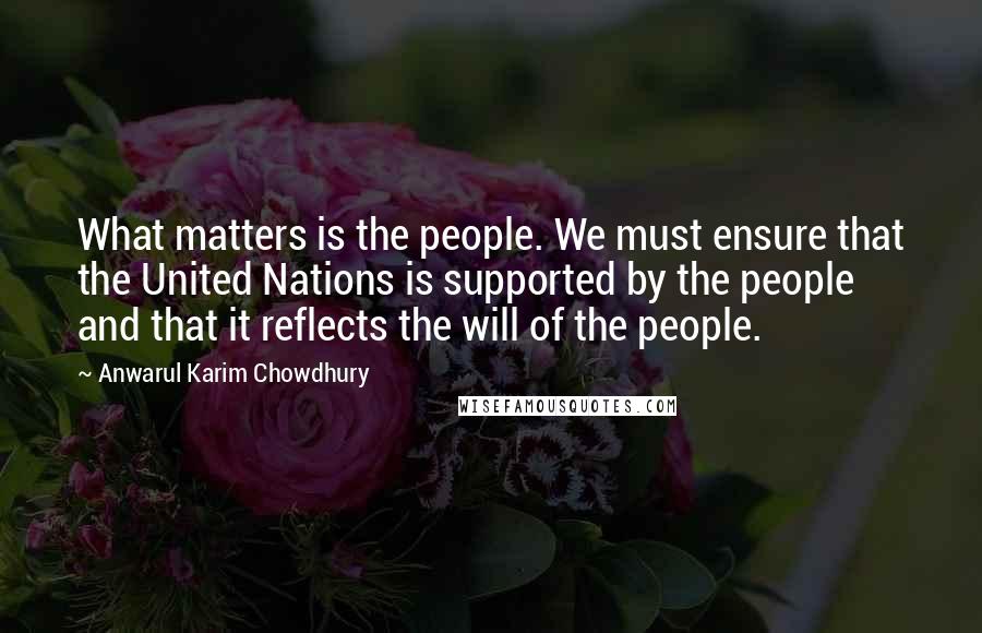 Anwarul Karim Chowdhury Quotes: What matters is the people. We must ensure that the United Nations is supported by the people and that it reflects the will of the people.