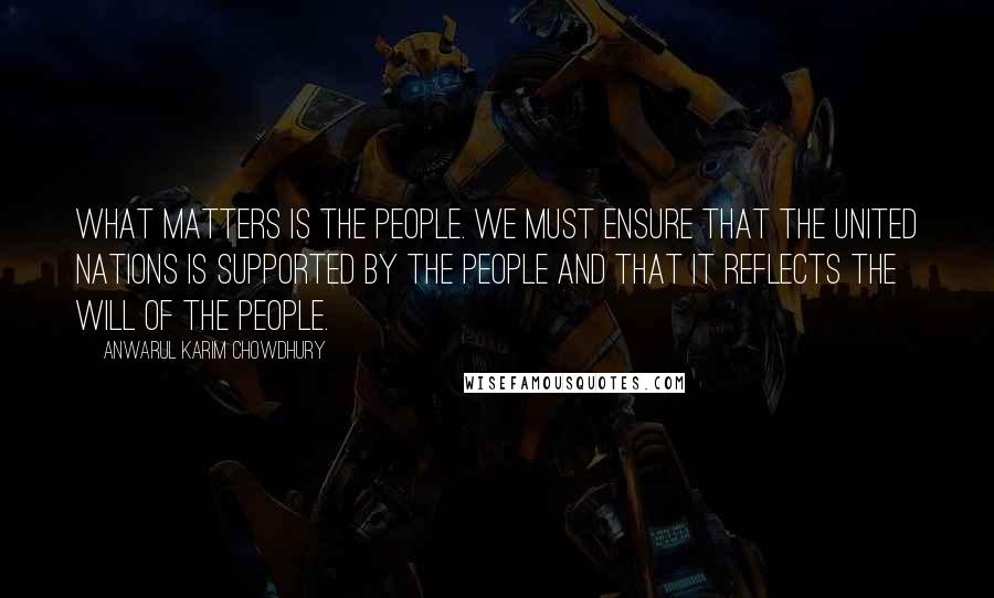 Anwarul Karim Chowdhury Quotes: What matters is the people. We must ensure that the United Nations is supported by the people and that it reflects the will of the people.