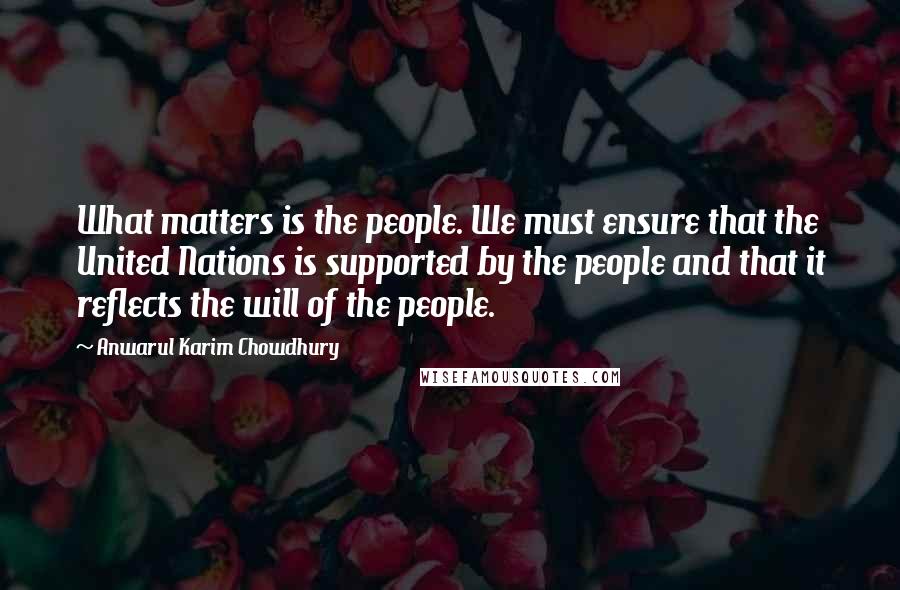 Anwarul Karim Chowdhury Quotes: What matters is the people. We must ensure that the United Nations is supported by the people and that it reflects the will of the people.