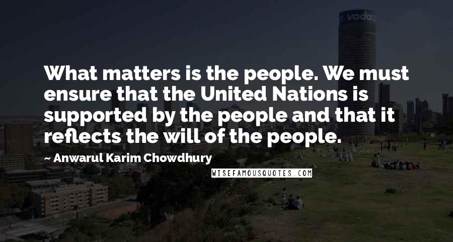 Anwarul Karim Chowdhury Quotes: What matters is the people. We must ensure that the United Nations is supported by the people and that it reflects the will of the people.