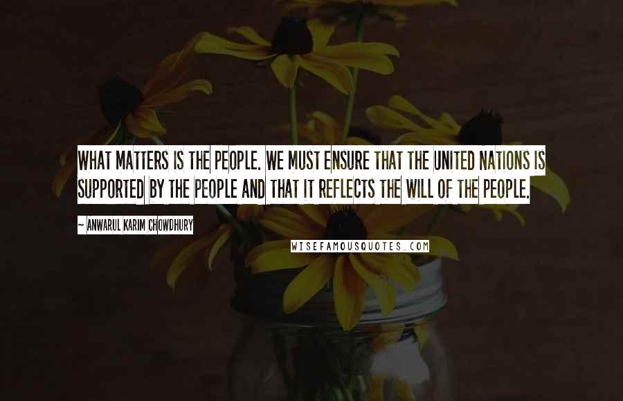 Anwarul Karim Chowdhury Quotes: What matters is the people. We must ensure that the United Nations is supported by the people and that it reflects the will of the people.