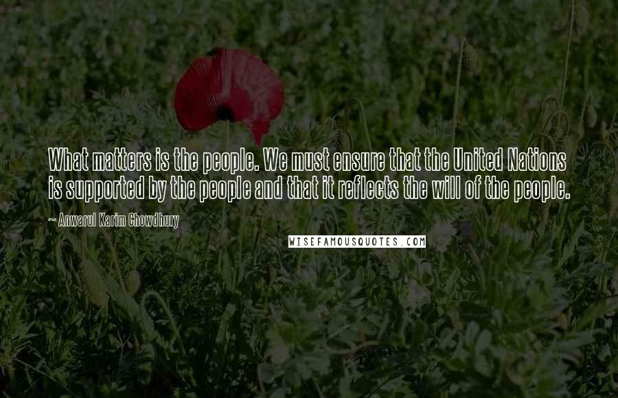 Anwarul Karim Chowdhury Quotes: What matters is the people. We must ensure that the United Nations is supported by the people and that it reflects the will of the people.