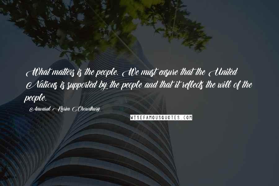 Anwarul Karim Chowdhury Quotes: What matters is the people. We must ensure that the United Nations is supported by the people and that it reflects the will of the people.