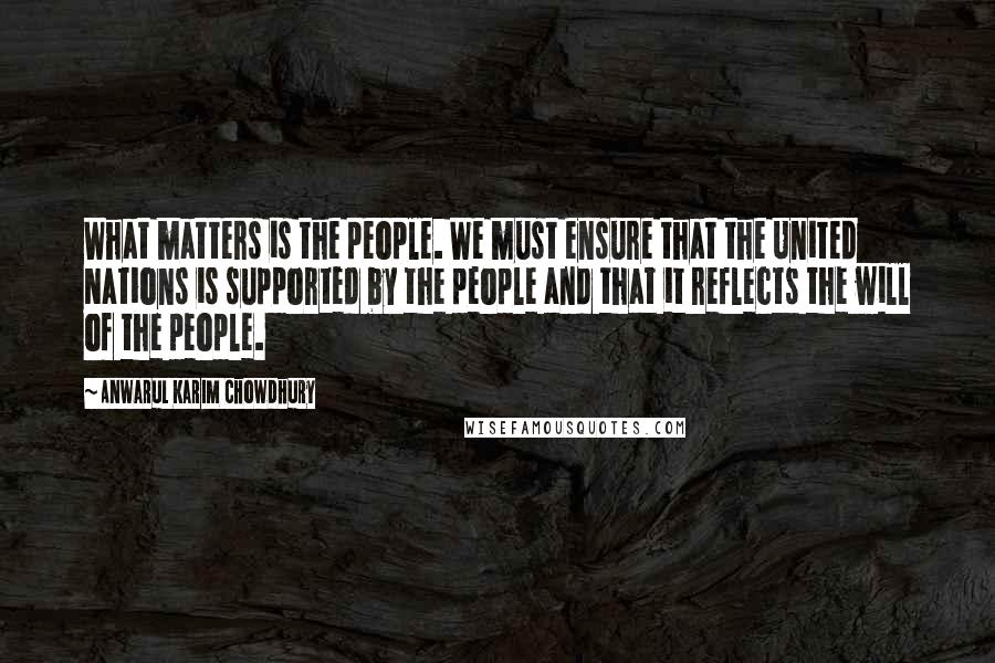 Anwarul Karim Chowdhury Quotes: What matters is the people. We must ensure that the United Nations is supported by the people and that it reflects the will of the people.