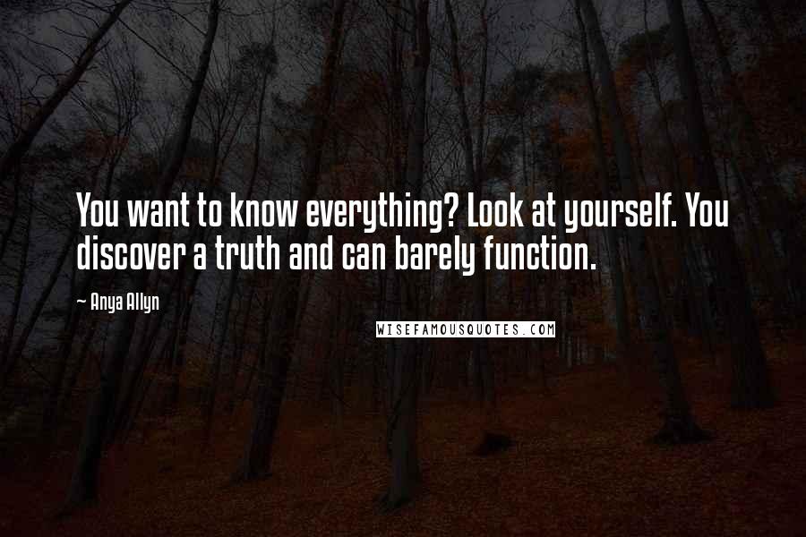 Anya Allyn Quotes: You want to know everything? Look at yourself. You discover a truth and can barely function.