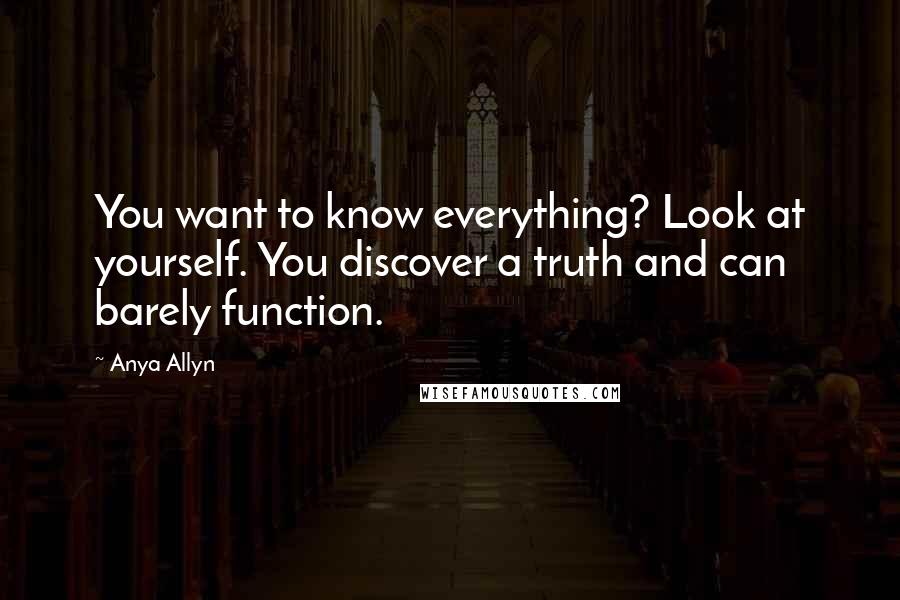 Anya Allyn Quotes: You want to know everything? Look at yourself. You discover a truth and can barely function.