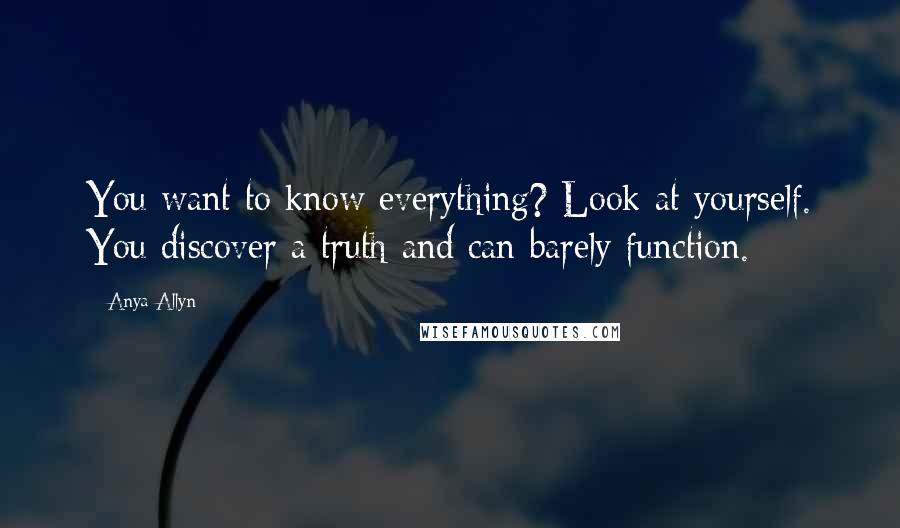 Anya Allyn Quotes: You want to know everything? Look at yourself. You discover a truth and can barely function.