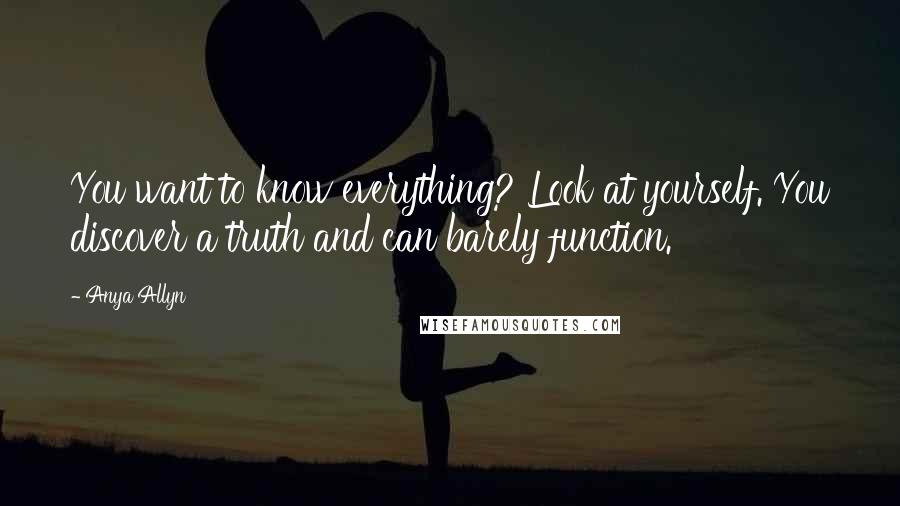 Anya Allyn Quotes: You want to know everything? Look at yourself. You discover a truth and can barely function.