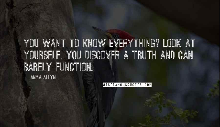 Anya Allyn Quotes: You want to know everything? Look at yourself. You discover a truth and can barely function.